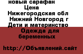 новый сарафан 44-46 › Цена ­ 500 - Нижегородская обл., Нижний Новгород г. Дети и материнство » Одежда для беременных   